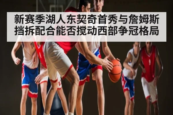 新赛季湖人东契奇首秀与詹姆斯挡拆配合能否搅动西部争冠格局
