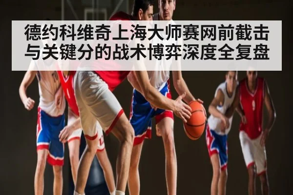 德约科维奇上海大师赛网前截击与关键分的战术博弈深度全复盘