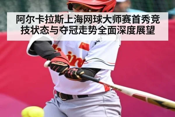 阿尔卡拉斯上海网球大师赛首秀竞技状态与夺冠走势全面深度展望