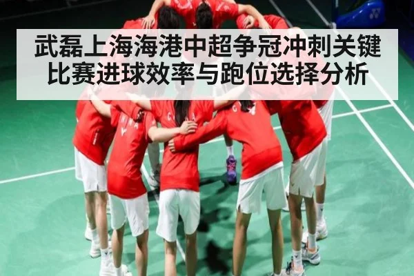 武磊上海海港中超争冠冲刺关键比赛进球效率与跑位选择分析