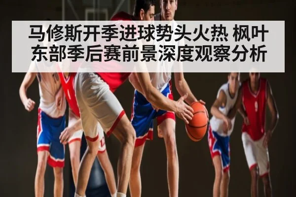 马修斯开季进球势头火热 枫叶东部季后赛前景深度观察分析