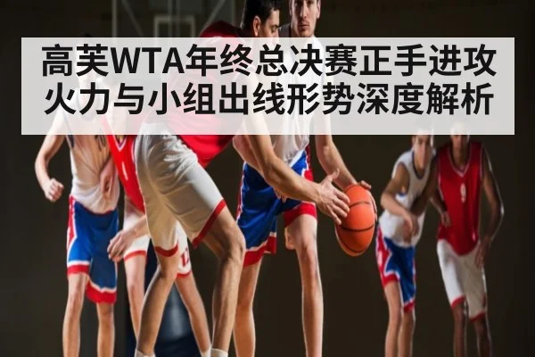 高芙WTA年终总决赛正手进攻火力与小组出线形势深度解析
