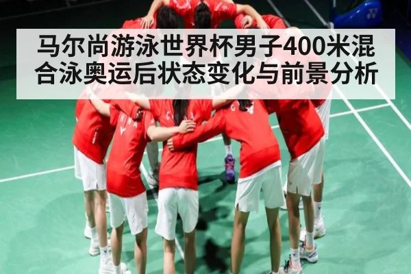 马尔尚游泳世界杯男子400米混合泳奥运后状态变化与前景分析