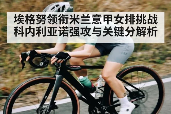 埃格努领衔米兰意甲女排挑战科内利亚诺强攻与关键分解析